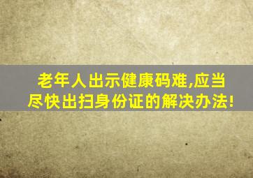 老年人出示健康码难,应当尽快出扫身份证的解决办法!