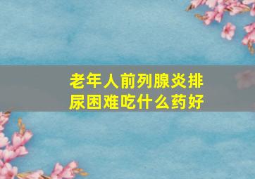 老年人前列腺炎排尿困难吃什么药好