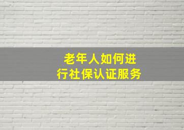 老年人如何进行社保认证服务