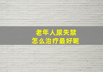 老年人尿失禁怎么治疗最好呢