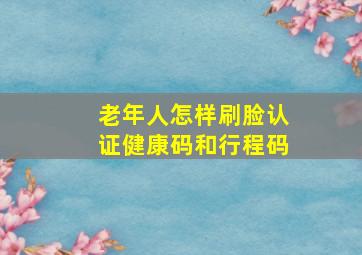 老年人怎样刷脸认证健康码和行程码