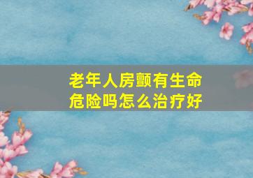 老年人房颤有生命危险吗怎么治疗好