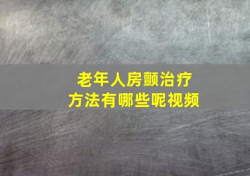 老年人房颤治疗方法有哪些呢视频