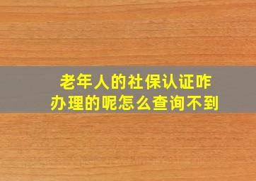 老年人的社保认证咋办理的呢怎么查询不到