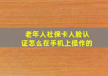 老年人社保卡人脸认证怎么在手机上操作的