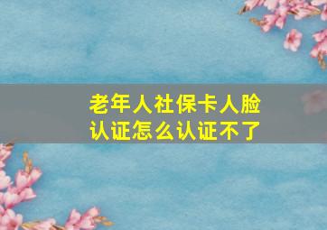 老年人社保卡人脸认证怎么认证不了