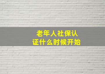 老年人社保认证什么时候开始