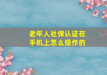 老年人社保认证在手机上怎么操作的