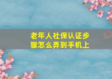 老年人社保认证步骤怎么弄到手机上