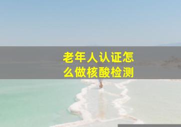 老年人认证怎么做核酸检测