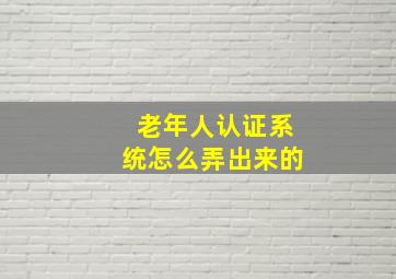 老年人认证系统怎么弄出来的