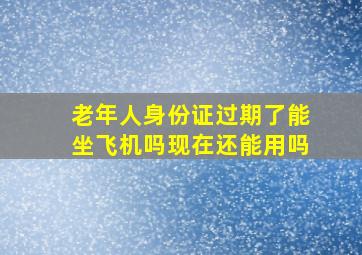 老年人身份证过期了能坐飞机吗现在还能用吗