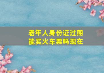 老年人身份证过期能买火车票吗现在