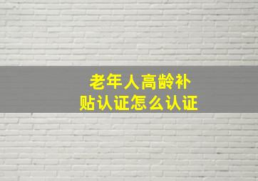 老年人高龄补贴认证怎么认证