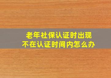 老年社保认证时出现不在认证时间内怎么办