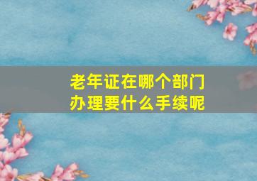 老年证在哪个部门办理要什么手续呢