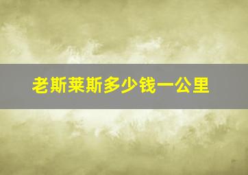 老斯莱斯多少钱一公里