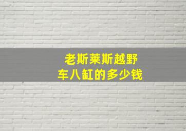 老斯莱斯越野车八缸的多少钱