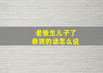 老板生儿子了恭贺的话怎么说