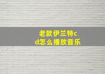 老款伊兰特cd怎么播放音乐