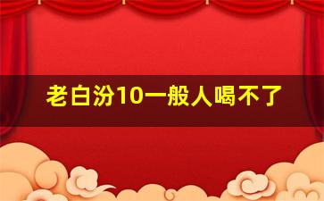 老白汾10一般人喝不了