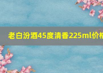 老白汾酒45度清香225ml价格