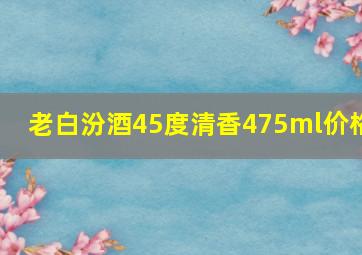 老白汾酒45度清香475ml价格