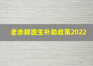 老赤脚医生补助政策2022