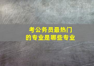 考公务员最热门的专业是哪些专业