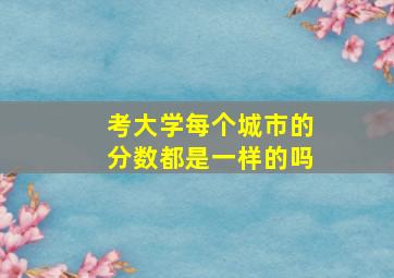 考大学每个城市的分数都是一样的吗