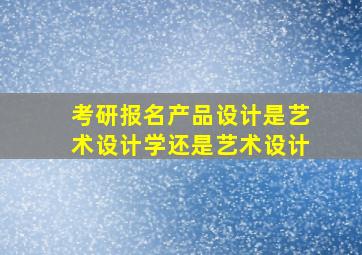 考研报名产品设计是艺术设计学还是艺术设计