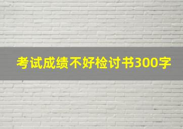 考试成绩不好检讨书300字