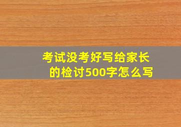 考试没考好写给家长的检讨500字怎么写