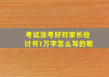 考试没考好对家长检讨书1万字怎么写的呢