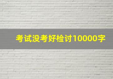 考试没考好检讨10000字