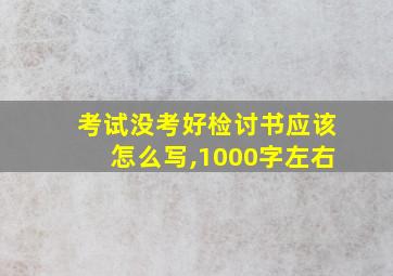 考试没考好检讨书应该怎么写,1000字左右