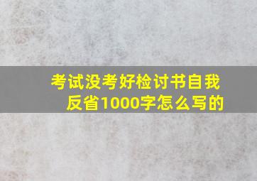 考试没考好检讨书自我反省1000字怎么写的