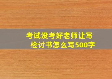 考试没考好老师让写检讨书怎么写500字