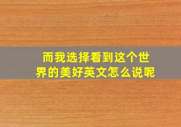 而我选择看到这个世界的美好英文怎么说呢