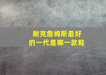 耐克詹姆斯最好的一代是哪一款鞋