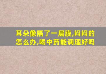 耳朵像隔了一层膜,闷闷的怎么办,喝中药能调理好吗