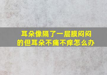 耳朵像隔了一层膜闷闷的但耳朵不痛不痒怎么办