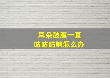 耳朵鼓膜一直咕咕咕响怎么办