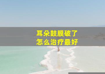 耳朵鼓膜破了怎么治疗最好