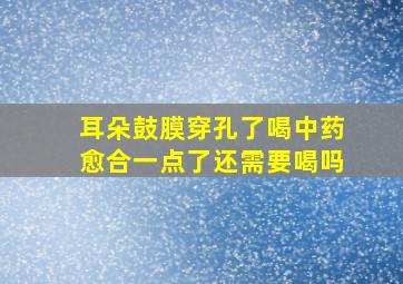 耳朵鼓膜穿孔了喝中药愈合一点了还需要喝吗