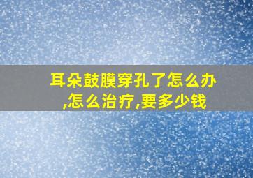 耳朵鼓膜穿孔了怎么办,怎么治疗,要多少钱