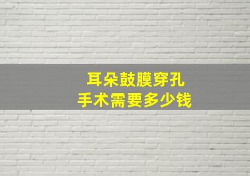 耳朵鼓膜穿孔手术需要多少钱