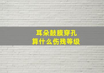 耳朵鼓膜穿孔算什么伤残等级