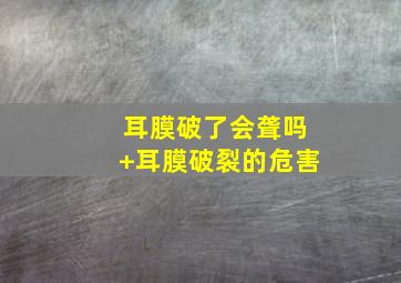 耳膜破了会聋吗+耳膜破裂的危害