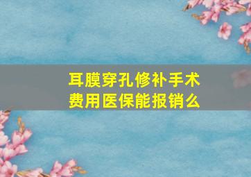 耳膜穿孔修补手术费用医保能报销么